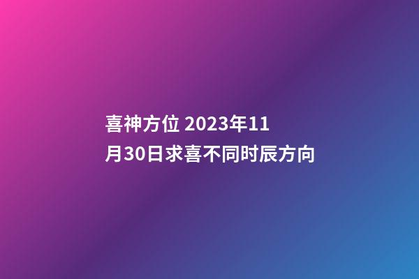 喜神方位 2023年11月30日求喜不同时辰方向